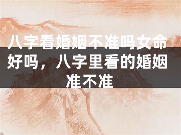 八字看婚姻不准吗女命好吗，八字里看的婚姻准不准