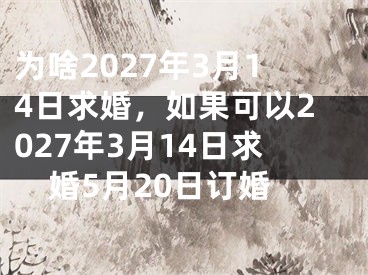 为啥2027年3月14日求婚，如果可以2027年3月14日求婚5月20日订婚