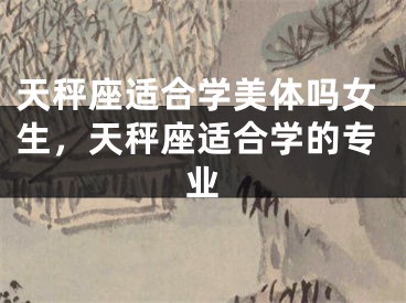 天秤座适合学美体吗女生，天秤座适合学的专业