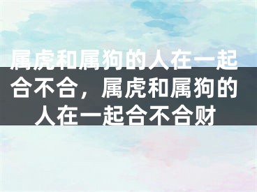 属虎和属狗的人在一起合不合，属虎和属狗的人在一起合不合财
