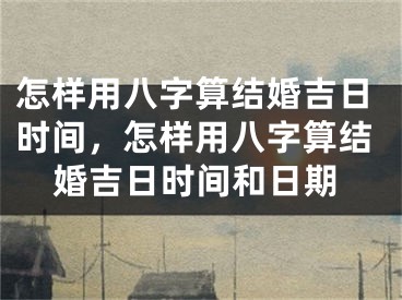 怎样用八字算结婚吉日时间，怎样用八字算结婚吉日时间和日期