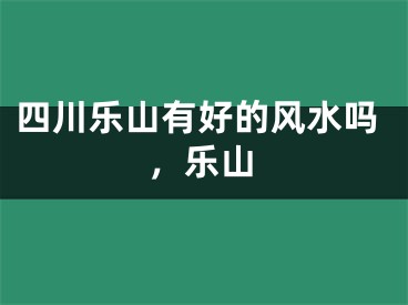 四川乐山有好的风水吗，乐山