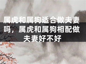 属虎和属狗适合做夫妻吗，属虎和属狗相配做夫妻好不好