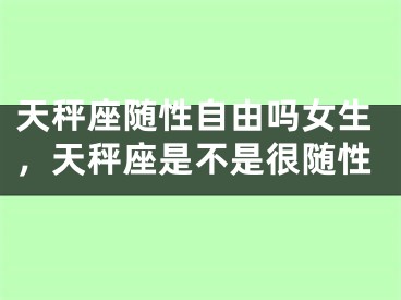 天秤座随性自由吗女生，天秤座是不是很随性