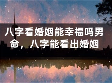 八字看婚姻能幸福吗男命，八字能看出婚姻