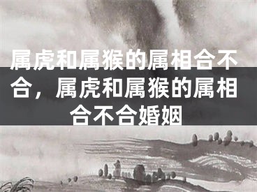 属虎和属猴的属相合不合，属虎和属猴的属相合不合婚姻