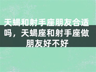 天蝎和射手座朋友合适吗，天蝎座和射手座做朋友好不好