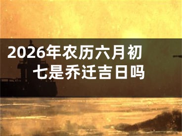 2026年农历六月初七是乔迁吉日吗