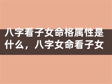 八字看子女命格属性是什么，八字女命看子女