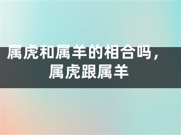 属虎和属羊的相合吗，属虎跟属羊