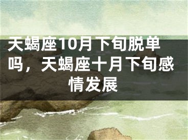 天蝎座10月下旬脱单吗，天蝎座十月下旬感情发展