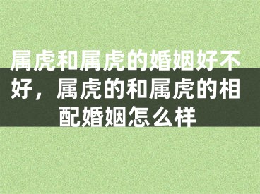 属虎和属虎的婚姻好不好，属虎的和属虎的相配婚姻怎么样