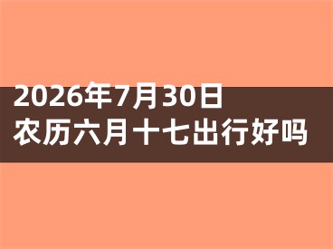 2026年7月30日农历六月十七出行好吗