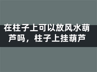 在柱子上可以放风水葫芦吗，柱子上挂葫芦