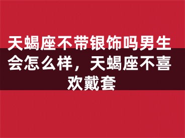 天蝎座不带银饰吗男生会怎么样，天蝎座不喜欢戴套