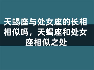 天蝎座与处女座的长相相似吗，天蝎座和处女座相似之处