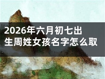 2026年六月初七出生周姓女孩名字怎么取