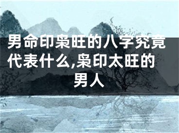 男命印枭旺的八字究竟代表什么,枭印太旺的男人