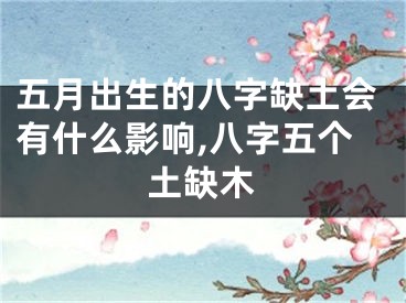 五月出生的八字缺土会有什么影响,八字五个土缺木