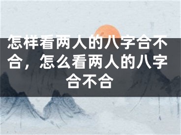 怎样看两人的八字合不合，怎么看两人的八字合不合