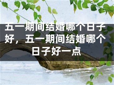 五一期间结婚哪个日子好，五一期间结婚哪个日子好一点