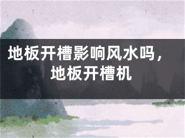 地板开槽影响风水吗，地板开槽机