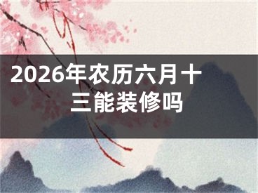 2026年农历六月十三能装修吗