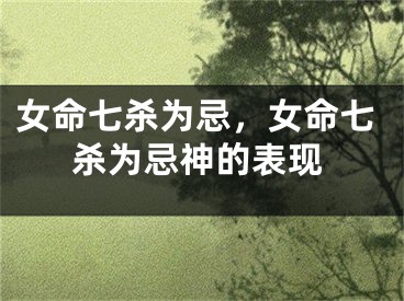 女命七杀为忌，女命七杀为忌神的表现