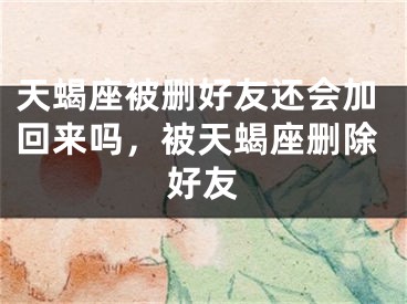 天蝎座被删好友还会加回来吗，被天蝎座删除好友