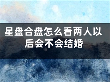 星盘合盘怎么看两人以后会不会结婚