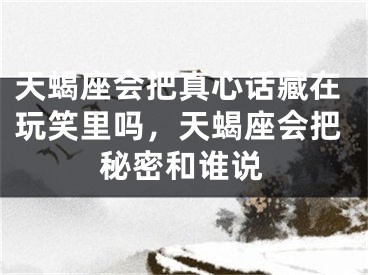 天蝎座会把真心话藏在玩笑里吗，天蝎座会把秘密和谁说