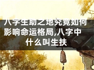 八字生助之地究竟如何影响命运格局,八字中什么叫生扶
