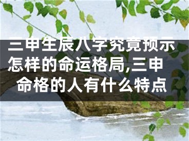 三申生辰八字究竟预示怎样的命运格局,三申命格的人有什么特点