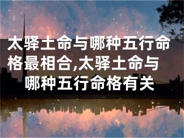 太驿土命与哪种五行命格最相合,太驿土命与哪种五行命格有关