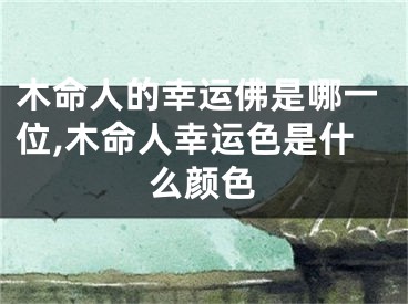 木命人的幸运佛是哪一位,木命人幸运色是什么颜色