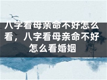 八字看母亲命不好怎么看,八字看母亲命不好怎么看婚姻