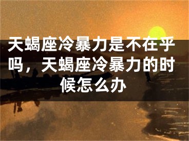 天蝎座冷暴力是不在乎吗，天蝎座冷暴力的时候怎么办