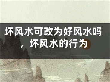 坏风水可改为好风水吗，坏风水的行为