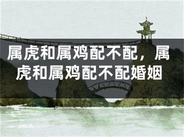 属虎和属鸡配不配，属虎和属鸡配不配婚姻