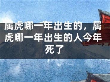 属虎哪一年出生的，属虎哪一年出生的人今年死了