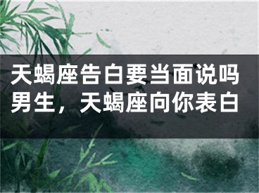 天蝎座告白要当面说吗男生，天蝎座向你表白