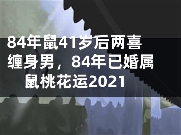 84年鼠41岁后两喜缠身男，84年已婚属鼠桃花运2021
