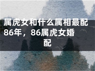 属虎女和什么属相最配86年,86属虎女婚配