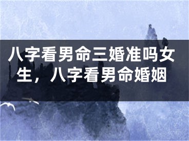 八字看男命三婚准吗女生，八字看男命婚姻