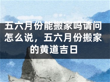 五六月份能搬家吗请问怎么说，五六月份搬家的黄道吉日