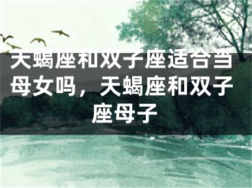天蝎座和双子座适合当母女吗，天蝎座和双子座母子