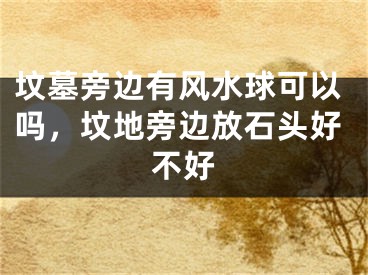 坟墓旁边有风水球可以吗，坟地旁边放石头好不好