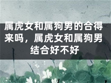 属虎女和属狗男的合得来吗，属虎女和属狗男结合好不好