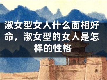 淑女型女人什么面相好命，淑女型的女人是怎样的性格