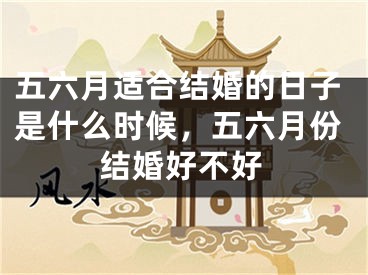 五六月适合结婚的日子是什么时候，五六月份结婚好不好
